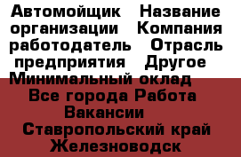 Автомойщик › Название организации ­ Компания-работодатель › Отрасль предприятия ­ Другое › Минимальный оклад ­ 1 - Все города Работа » Вакансии   . Ставропольский край,Железноводск г.